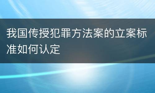 我国传授犯罪方法案的立案标准如何认定