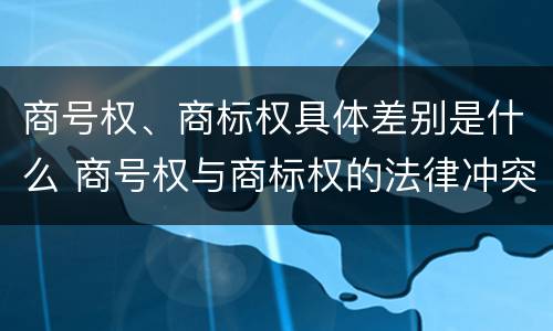 商号权、商标权具体差别是什么 商号权与商标权的法律冲突与解决