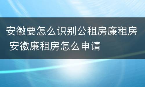 安徽要怎么识别公租房廉租房 安徽廉租房怎么申请