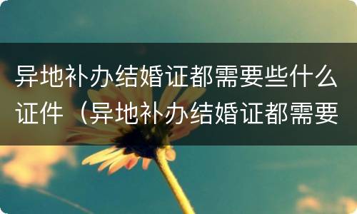 异地补办结婚证都需要些什么证件（异地补办结婚证都需要些什么证件和手续）
