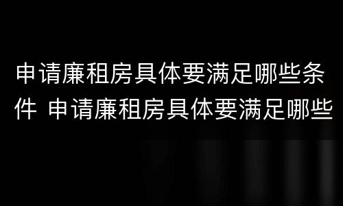 申请廉租房具体要满足哪些条件 申请廉租房具体要满足哪些条件才能申请