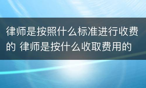律师是按照什么标准进行收费的 律师是按什么收取费用的