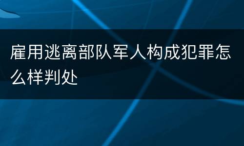 雇用逃离部队军人构成犯罪怎么样判处