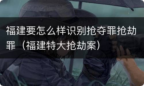 福建要怎么样识别抢夺罪抢劫罪（福建特大抢劫案）
