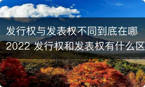 发行权与发表权不同到底在哪2022 发行权和发表权有什么区别
