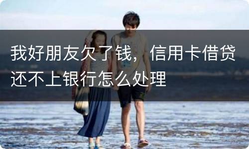 我好朋友欠了钱，信用卡借贷还不上银行怎么处理