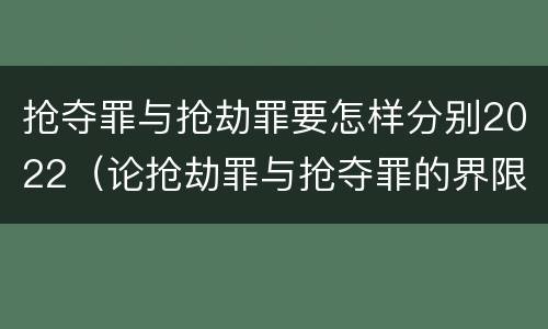 抢夺罪与抢劫罪要怎样分别2022（论抢劫罪与抢夺罪的界限）