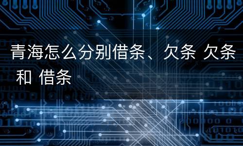 青海怎么分别借条、欠条 欠条 和 借条