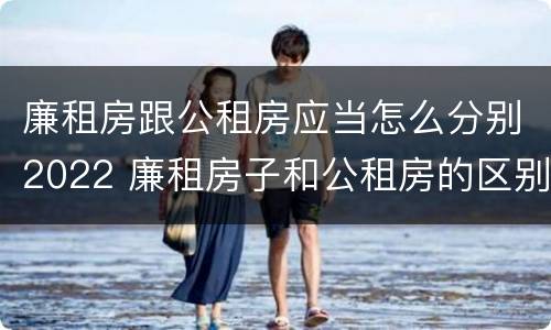 廉租房跟公租房应当怎么分别2022 廉租房子和公租房的区别