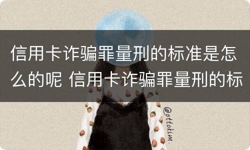 信用卡诈骗罪量刑的标准是怎么的呢 信用卡诈骗罪量刑的标准是怎么的呢判几年