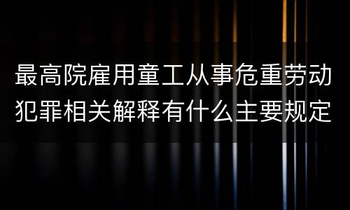 最高院雇用童工从事危重劳动犯罪相关解释有什么主要规定