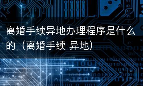 离婚手续异地办理程序是什么的（离婚手续 异地）
