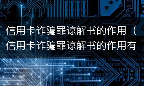 信用卡诈骗罪谅解书的作用（信用卡诈骗罪谅解书的作用有哪些）