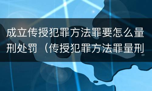 成立传授犯罪方法罪要怎么量刑处罚（传授犯罪方法罪量刑标准）