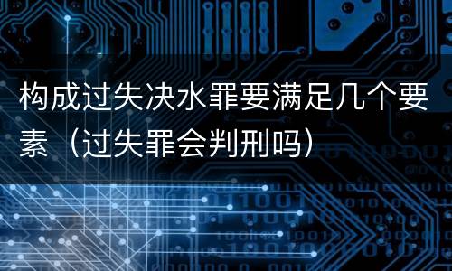 构成过失决水罪要满足几个要素（过失罪会判刑吗）