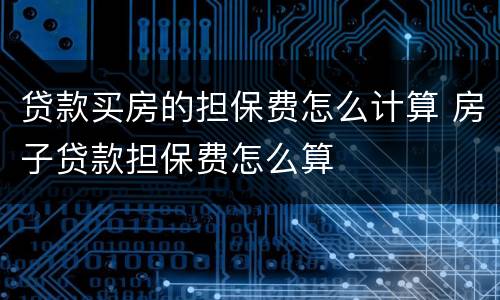 贷款买房的担保费怎么计算 房子贷款担保费怎么算