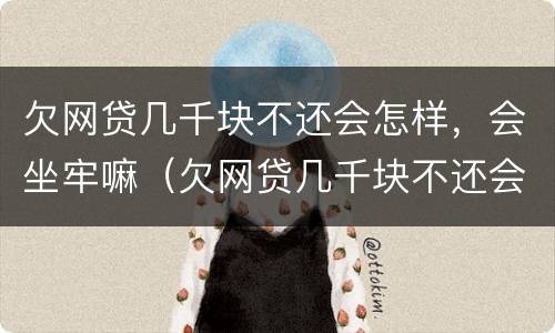 欠网贷几千块不还会怎样，会坐牢嘛（欠网贷几千块不还会怎样,会坐牢嘛知乎）