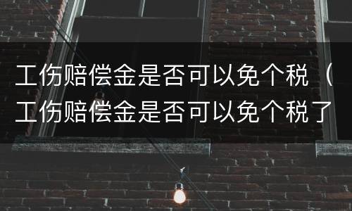 工伤赔偿金是否可以免个税（工伤赔偿金是否可以免个税了）