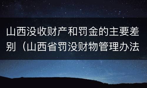 山西没收财产和罚金的主要差别（山西省罚没财物管理办法）