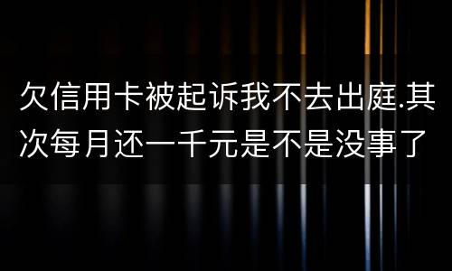 欠信用卡被起诉我不去出庭.其次每月还一千元是不是没事了