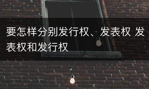 要怎样分别发行权、发表权 发表权和发行权