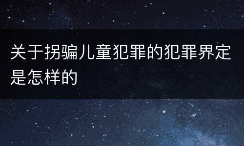 关于拐骗儿童犯罪的犯罪界定是怎样的