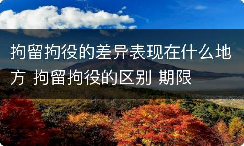 拘留拘役的差异表现在什么地方 拘留拘役的区别 期限