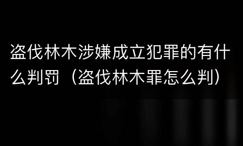 盗伐林木涉嫌成立犯罪的有什么判罚（盗伐林木罪怎么判）