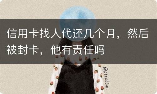 信用卡找人代还几个月，然后被封卡，他有责任吗