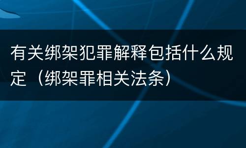 有关绑架犯罪解释包括什么规定（绑架罪相关法条）