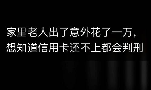 家里老人出了意外花了一万，想知道信用卡还不上都会判刑吗