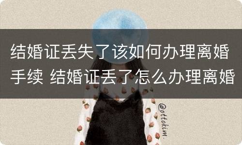 结婚证丢失了该如何办理离婚手续 结婚证丢了怎么办理离婚?