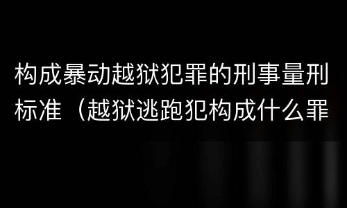 构成暴动越狱犯罪的刑事量刑标准（越狱逃跑犯构成什么罪）
