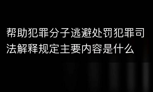 帮助犯罪分子逃避处罚犯罪司法解释规定主要内容是什么