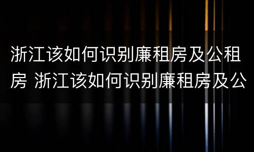 浙江该如何识别廉租房及公租房 浙江该如何识别廉租房及公租房名单