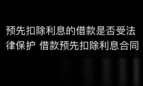预先扣除利息的借款是否受法律保护 借款预先扣除利息合同有效么