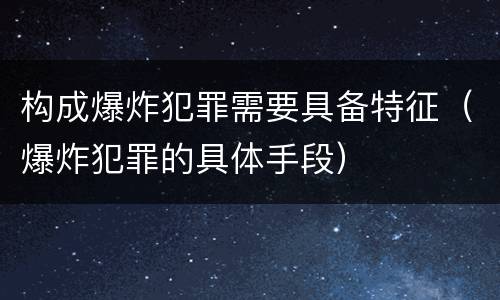 构成爆炸犯罪需要具备特征（爆炸犯罪的具体手段）