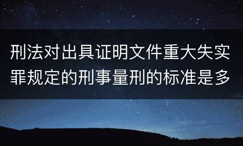 刑法对出具证明文件重大失实罪规定的刑事量刑的标准是多少