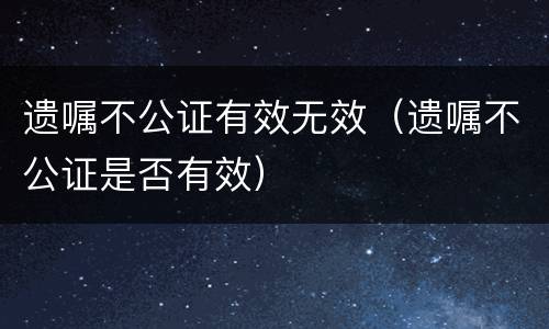 遗嘱不公证有效无效（遗嘱不公证是否有效）