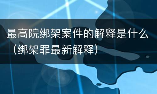 最高院绑架案件的解释是什么（绑架罪最新解释）