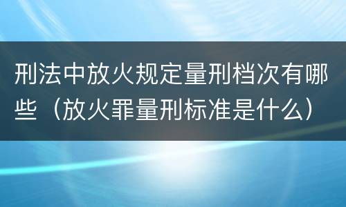 刑法中放火规定量刑档次有哪些（放火罪量刑标准是什么）