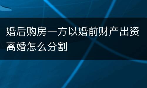婚后购房一方以婚前财产出资离婚怎么分割