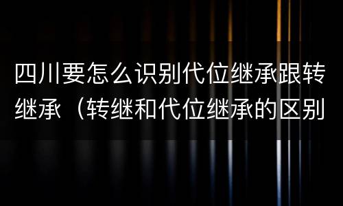 四川要怎么识别代位继承跟转继承（转继和代位继承的区别）