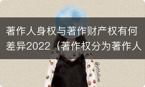 著作人身权与著作财产权有何差异2022（著作权分为著作人身权和著作财产权）