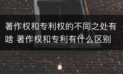 著作权和专利权的不同之处有啥 著作权和专利有什么区别