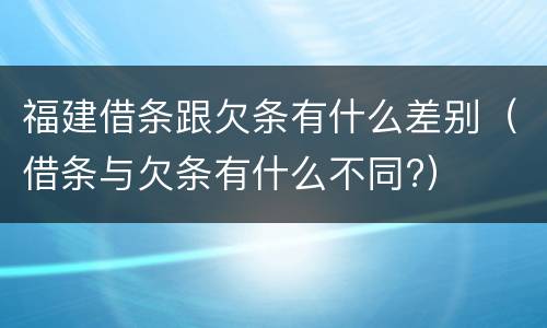 福建借条跟欠条有什么差别（借条与欠条有什么不同?）