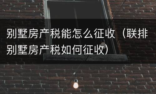 别墅房产税能怎么征收（联排别墅房产税如何征收）