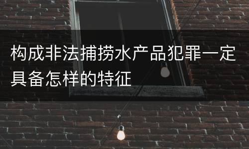 构成非法捕捞水产品犯罪一定具备怎样的特征