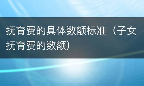 抚育费的具体数额标准（子女抚育费的数额）