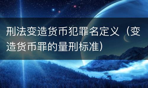 刑法变造货币犯罪名定义（变造货币罪的量刑标准）